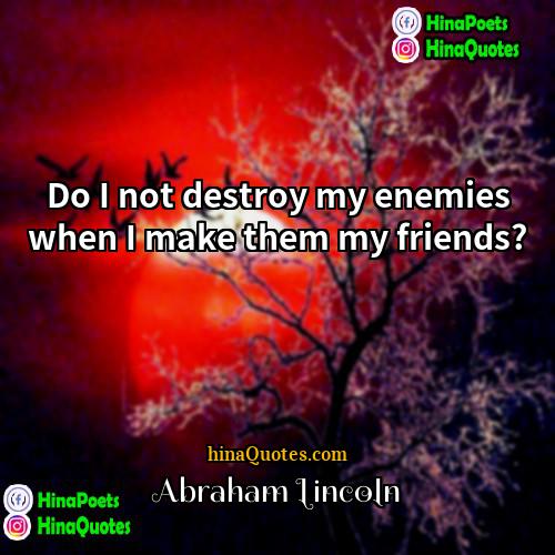 Abraham Lincoln Quotes | Do I not destroy my enemies when